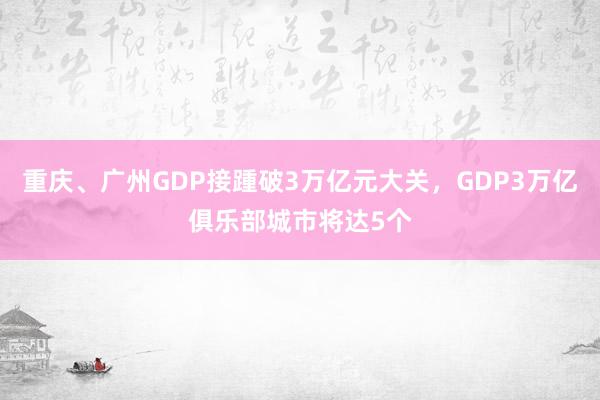 重庆、广州GDP接踵破3万亿元大关，GDP3万亿俱乐部城市将达5个