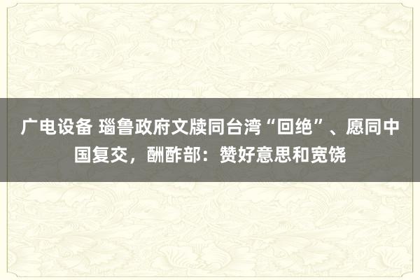 广电设备 瑙鲁政府文牍同台湾“回绝”、愿同中国复交，酬酢部：赞好意思和宽饶